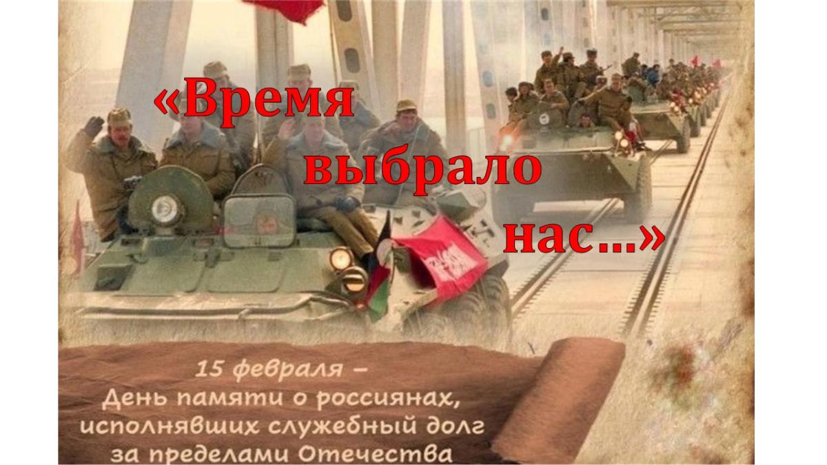 «Время выбрало нас…» 15 февраля - День памяти российских воинов, исполнявших служебный долг за пределами отечества (День вывода войск из Афганистана)